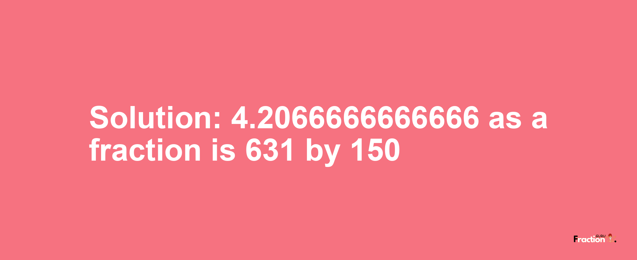 Solution:4.2066666666666 as a fraction is 631/150
